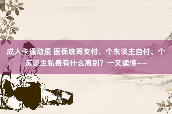 成人卡通动漫 医保统筹支付、个东谈主自付、个东谈主私费有什么离别？一文读懂——