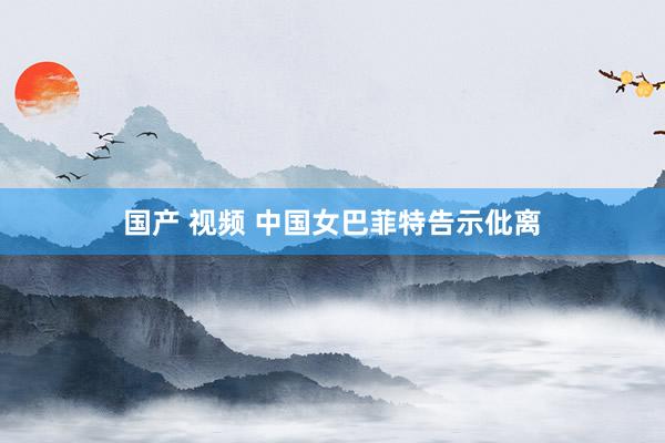 国产 视频 中国女巴菲特告示仳离