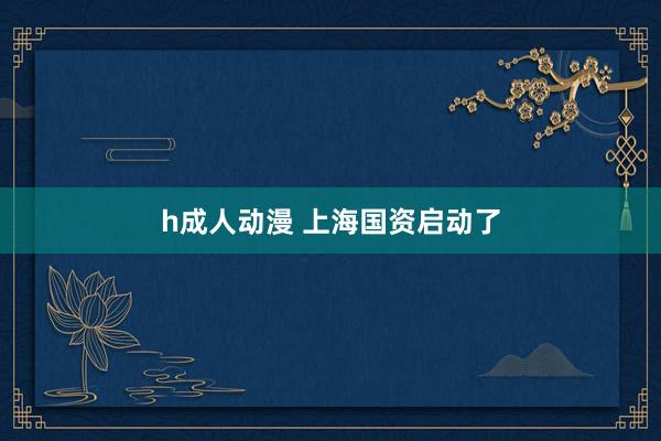 h成人动漫 上海国资启动了
