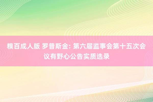 糗百成人版 罗普斯金: 第六届监事会第十五次会议有野心公告实质选录