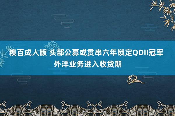 糗百成人版 头部公募或贯串六年锁定QDII冠军 外洋业务进入收货期