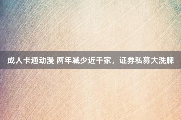 成人卡通动漫 两年减少近千家，证券私募大洗牌