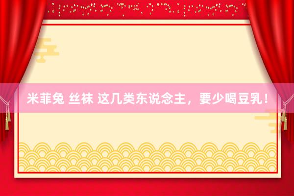 米菲兔 丝袜 这几类东说念主，要少喝豆乳！