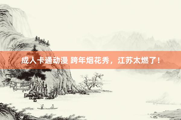 成人卡通动漫 跨年烟花秀，江苏太燃了！