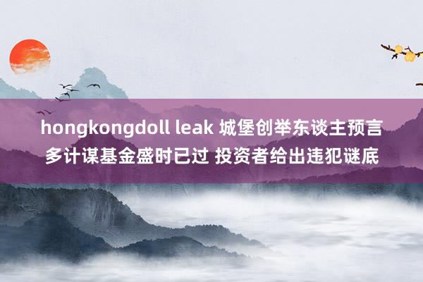hongkongdoll leak 城堡创举东谈主预言多计谋基金盛时已过 投资者给出违犯谜底