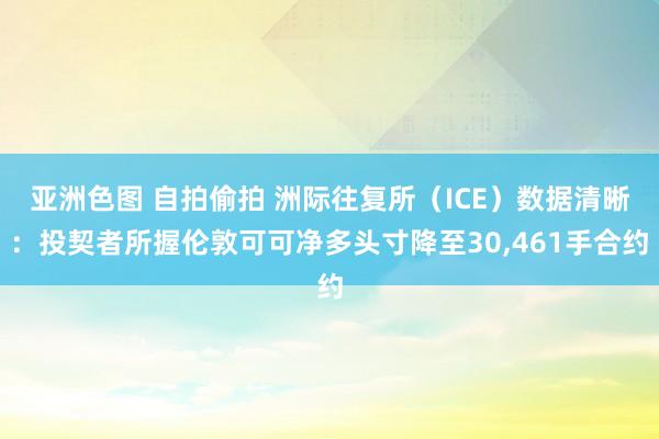亚洲色图 自拍偷拍 洲际往复所（ICE）数据清晰：投契者所握伦敦可可净多头寸降至30，461手合约