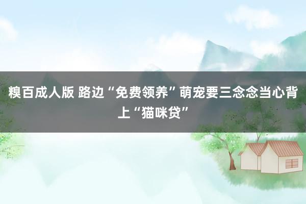 糗百成人版 路边“免费领养”萌宠要三念念当心背上“猫咪贷”