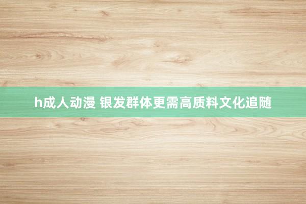 h成人动漫 银发群体更需高质料文化追随
