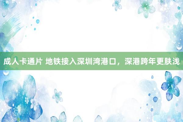 成人卡通片 地铁接入深圳湾港口，深港跨年更肤浅