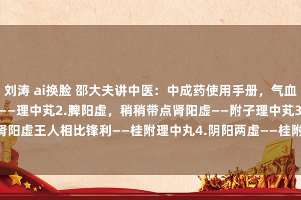 刘涛 ai换脸 邵大夫讲中医:中成药使用手册,气血阴阳一次补足!1.脾阳虚——理中芄2.脾阳虚,稍稍带点肾阳虚——附子理中芄3.脾肾阳虚王人相比锋利——桂附理中丸4.阴阳两虚——桂附地黄丸5.气虚 阴虚——生脉饮...