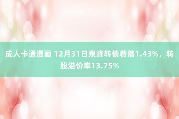 成人卡通漫画 12月31日泉峰转债着落1.43%，转股溢价率13.75%