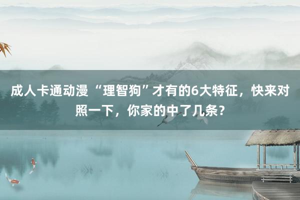 成人卡通动漫 “理智狗”才有的6大特征，快来对照一下，你家的中了几条？
