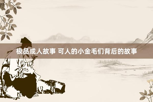 极品成人故事 可人的小金毛们背后的故事