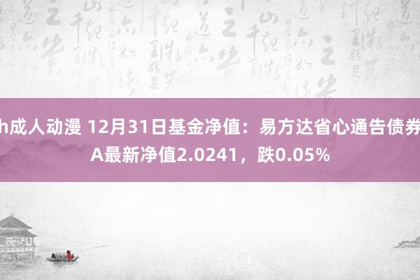 h成人动漫 12月31日基金净值：易方达省心通告债券A最新净值2.0241，跌0.05%