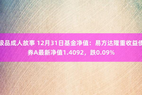 极品成人故事 12月31日基金净值：易方达隆重收益债券A最新净值1.4092，跌0.09%