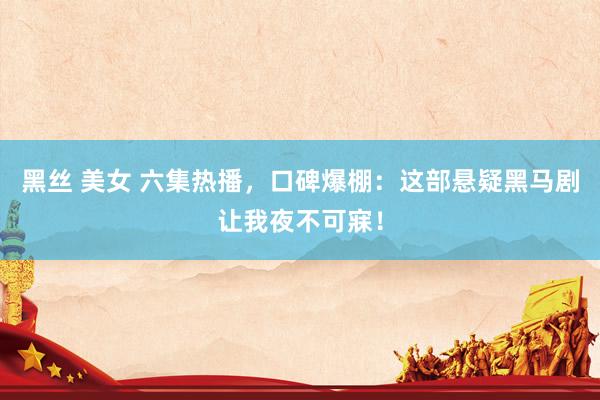 黑丝 美女 六集热播，口碑爆棚：这部悬疑黑马剧让我夜不可寐！