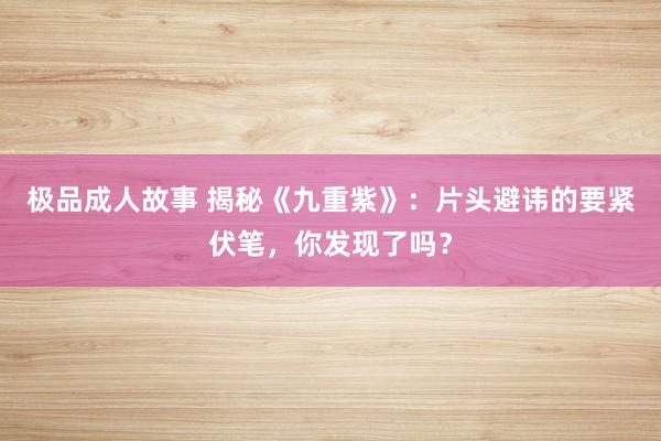 极品成人故事 揭秘《九重紫》：片头避讳的要紧伏笔，你发现了吗？