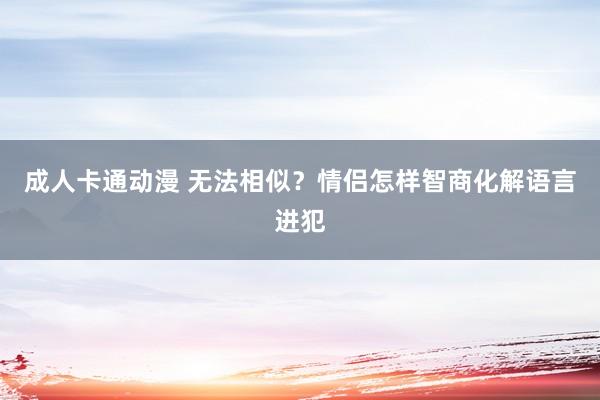 成人卡通动漫 无法相似？情侣怎样智商化解语言进犯