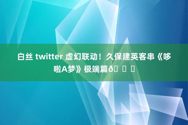 白丝 twitter 虚幻联动！久保建英客串《哆啦A梦》极端篇🐈
