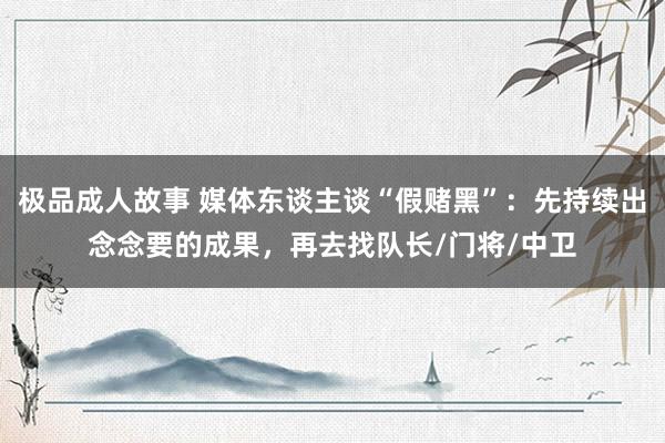 极品成人故事 媒体东谈主谈“假赌黑”：先持续出念念要的成果，再去找队长/门将/中卫