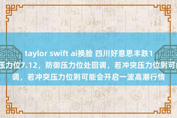 taylor swift ai换脸 四川好意思丰跌1.53%，现在股价围聚压力位7.12，防御压力位处回调，若冲突压力位则可能会开启一波高潮行情