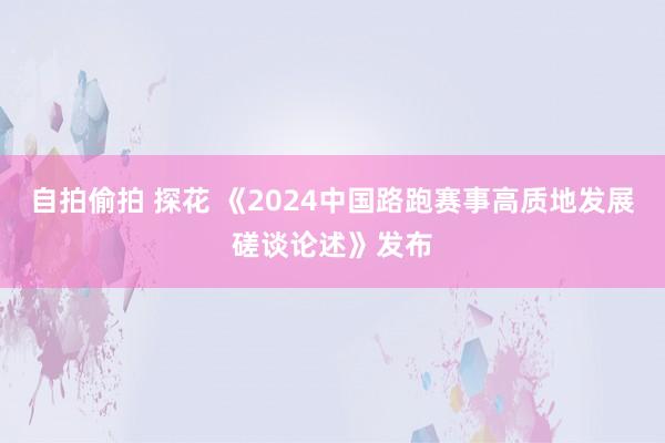自拍偷拍 探花 《2024中国路跑赛事高质地发展磋谈论述》发布