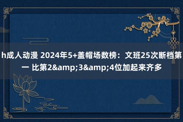 h成人动漫 2024年5+盖帽场数榜:文班25次断档第一 比第2&3&4位加起来齐多