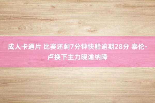 成人卡通片 比赛还剩7分钟快船逾期28分 泰伦-卢换下主力晓谕纳降