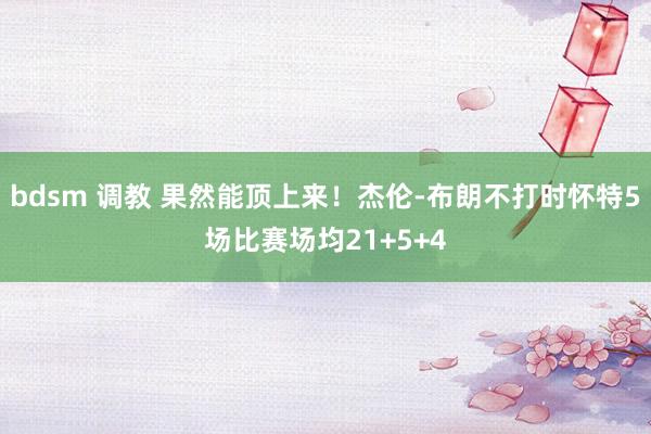 bdsm 调教 果然能顶上来！杰伦-布朗不打时怀特5场比赛场均21+5+4