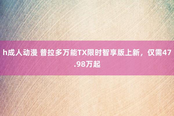 h成人动漫 普拉多万能TX限时智享版上新，仅需47.98万起