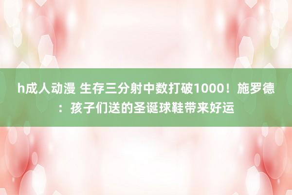 h成人动漫 生存三分射中数打破1000!施罗德:孩子们送的圣诞球鞋带来好运