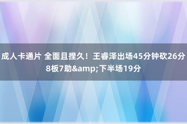 成人卡通片 全面且捏久！王睿泽出场45分钟砍26分8板7助&下半场19分