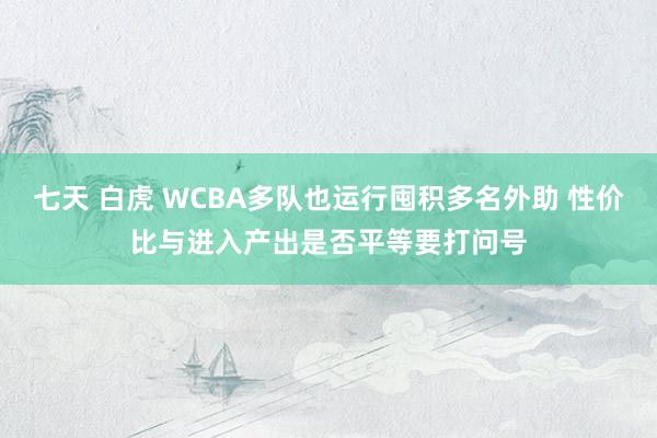 七天 白虎 WCBA多队也运行囤积多名外助 性价比与进入产出是否平等要打问号