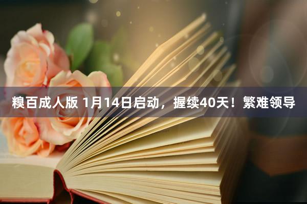 糗百成人版 1月14日启动，握续40天！繁难领导