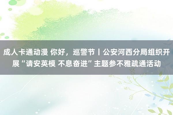 成人卡通动漫 你好，巡警节丨公安河西分局组织开展“请安英模 不息奋进”主题参不雅疏通活动