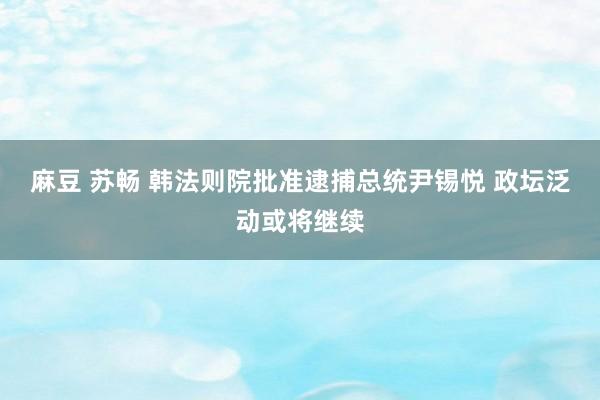 麻豆 苏畅 韩法则院批准逮捕总统尹锡悦 政坛泛动或将继续