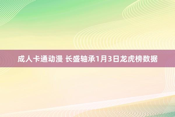 成人卡通动漫 长盛轴承1月3日龙虎榜数据