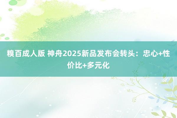 糗百成人版 神舟2025新品发布会转头：忠心+性价比+多元化