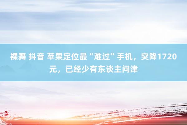 裸舞 抖音 苹果定位最“难过”手机，突降1720元，已经少有东谈主问津