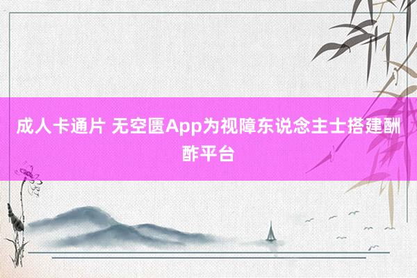 成人卡通片 无空匮App为视障东说念主士搭建酬酢平台