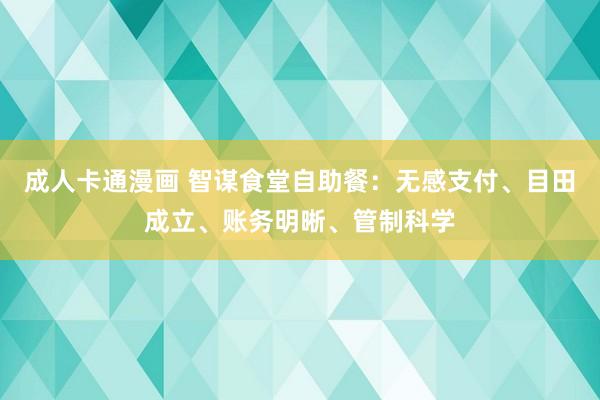 成人卡通漫画 智谋食堂自助餐：无感支付、目田成立、账务明晰、管制科学