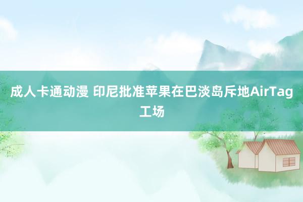 成人卡通动漫 印尼批准苹果在巴淡岛斥地AirTag工场