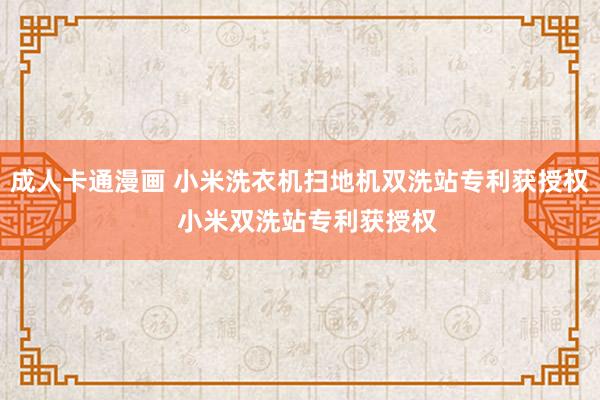 成人卡通漫画 小米洗衣机扫地机双洗站专利获授权  小米双洗站专利获授权