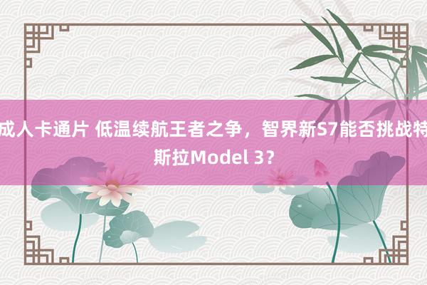成人卡通片 低温续航王者之争，智界新S7能否挑战特斯拉Model 3？