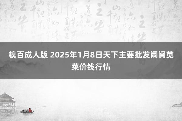 糗百成人版 2025年1月8日天下主要批发阛阓苋菜价钱行情