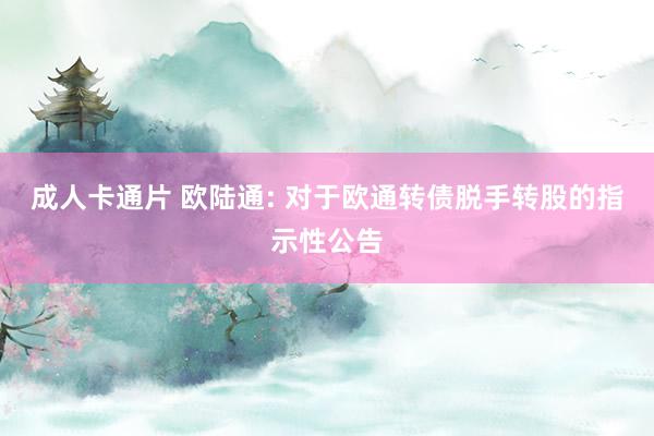 成人卡通片 欧陆通: 对于欧通转债脱手转股的指示性公告