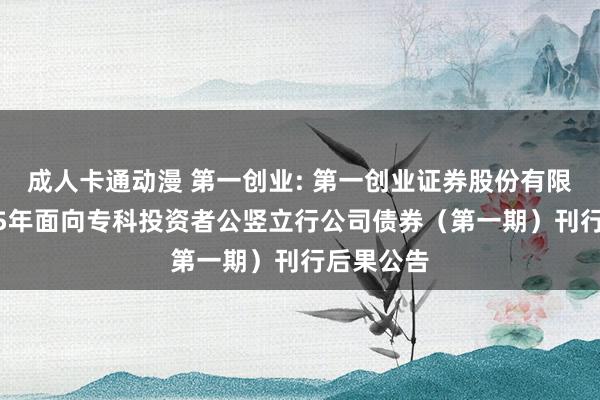 成人卡通动漫 第一创业: 第一创业证券股份有限公司2025年面向专科投资者公竖立行公司债券(第一期)刊行后果公告