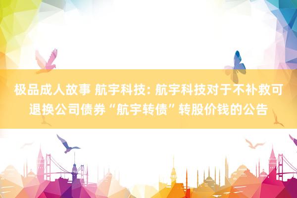极品成人故事 航宇科技: 航宇科技对于不补救可退换公司债券“航宇转债”转股价钱的公告