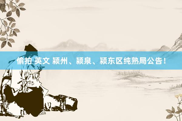 偷拍 英文 颍州、颍泉、颍东区纯熟局公告！