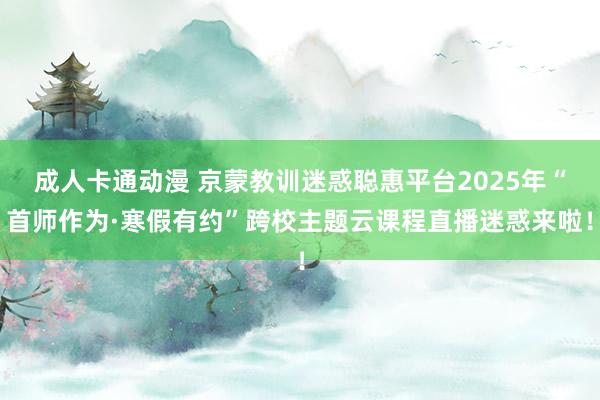 成人卡通动漫 京蒙教训迷惑聪惠平台2025年“首师作为·寒假有约”跨校主题云课程直播迷惑来啦！